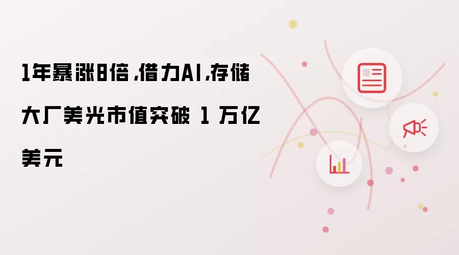 1年暴涨8倍,借力AI,存储大厂美光市值突破 1 万亿美元