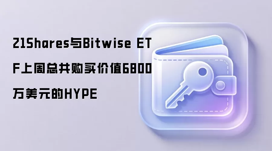 21Shares与Bitwise ETF上周总共购买价值6800万美元的HYPE
