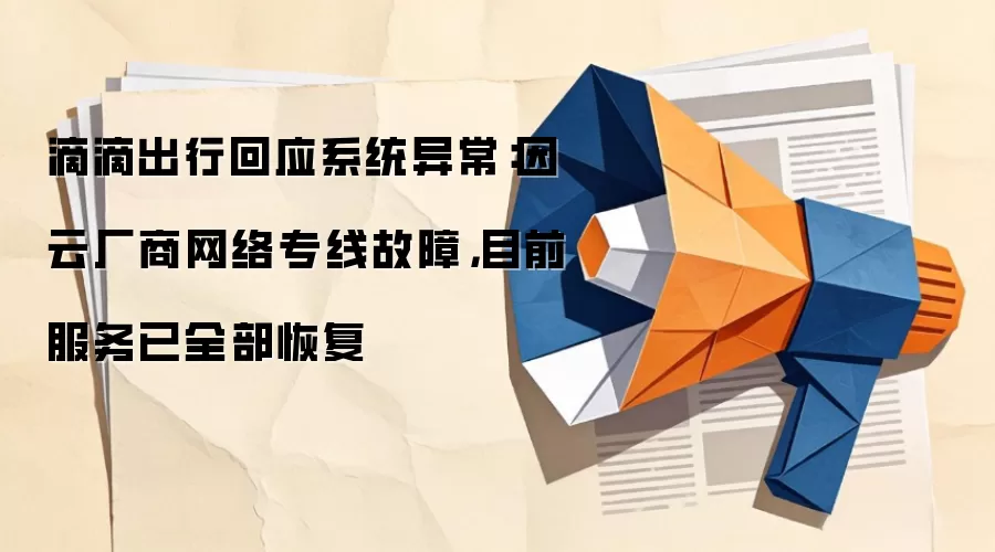 滴滴出行回应系统异常：因云厂商网络专线故障，目前服务已全部恢复