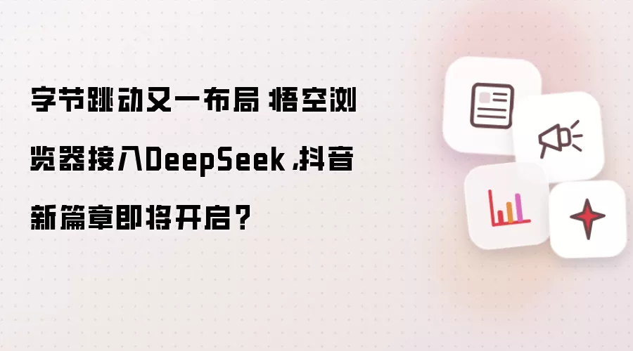 字节跳动又一布局:悟空浏览器接入DeepSeek,抖音新篇章即将开启?