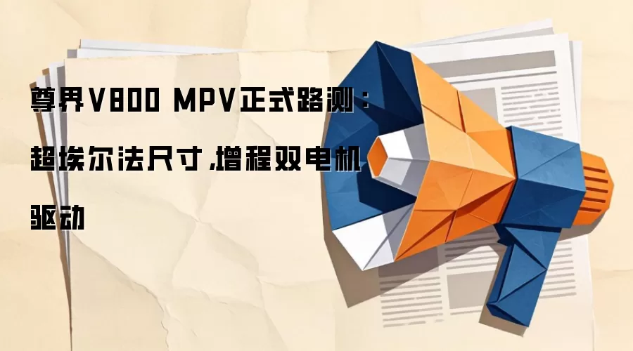 尊界V800 MPV正式路测:超埃尔法尺寸,增程双电机驱动