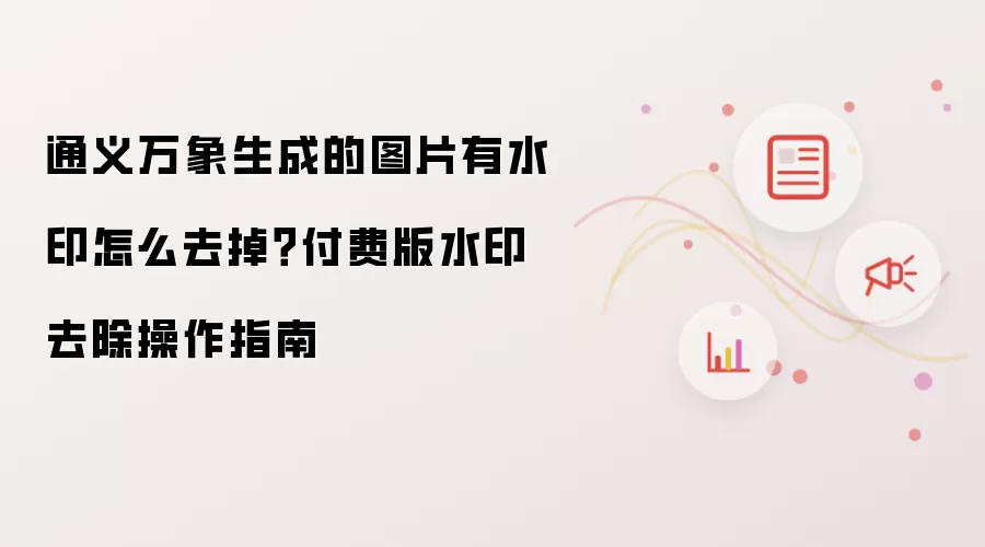 通义万象生成的图片有水印怎么去掉?付费版水印去除操作指南