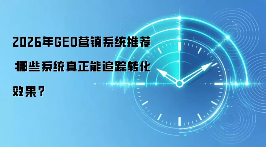 2026年GEO营销系统推荐:哪些系统真正能追踪转化效果?