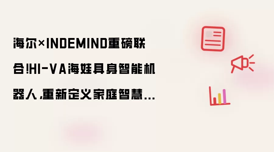 海尔×INDEMIND重磅联合!HI-VA海娃具身智能机器人,重新定义家庭智慧陪伴新范式!