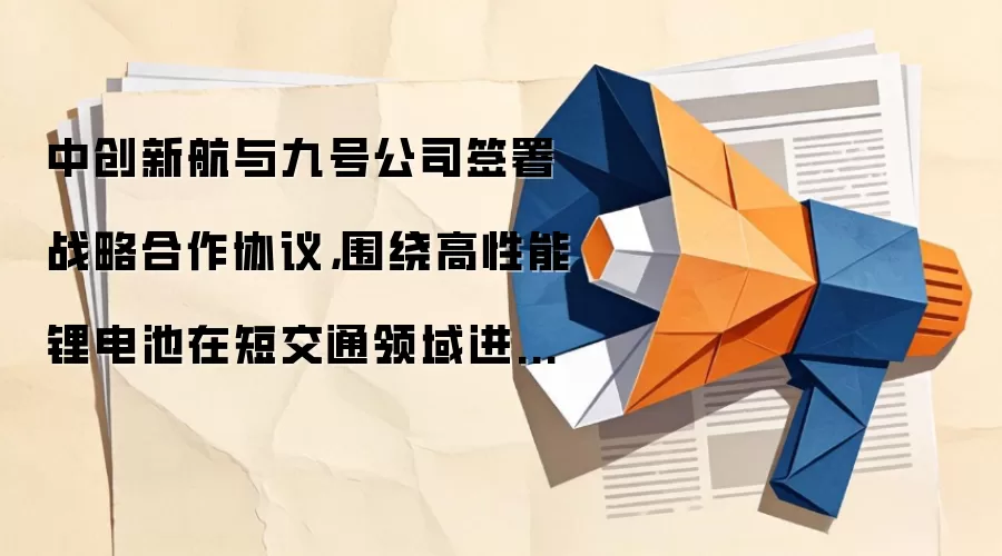 中创新航与九号公司签署战略合作协议,围绕高性能锂电池在短交通领域进行深度合作