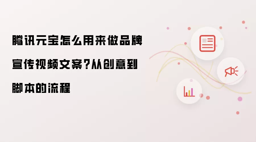 腾讯元宝怎么用来做品牌宣传视频文案?从创意到脚本的流程