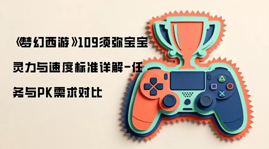 《梦幻西游》109须弥宝宝灵力与速度标准详解-任务与PK需求对比