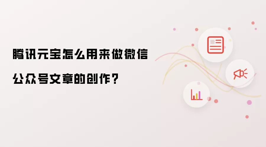 腾讯元宝怎么用来做微信公众号文章的创作?