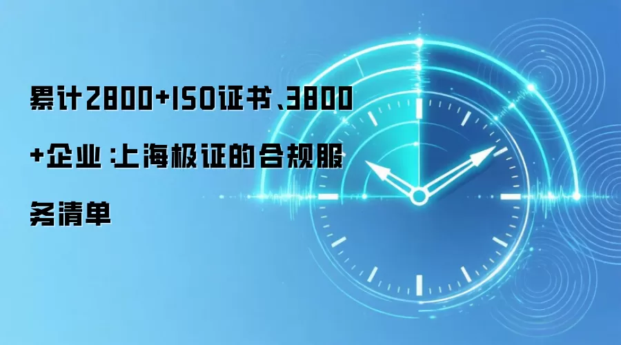 累计2800+ISO证书、3800+企业:上海极证的合规服务清单