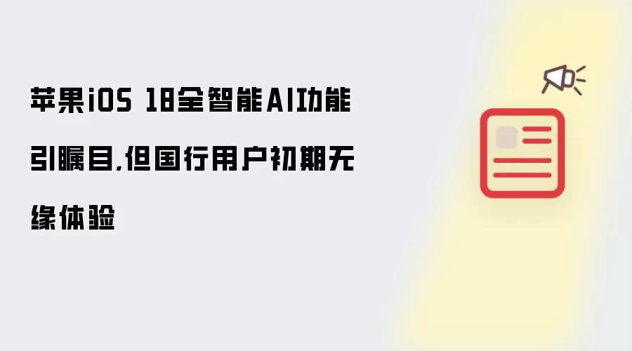 苹果iOS 18全智能AI功能引瞩目,但国行用户初期无缘体验