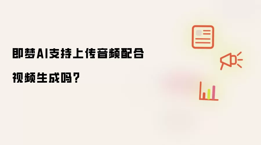 即梦AI支持上传音频配合视频生成吗?