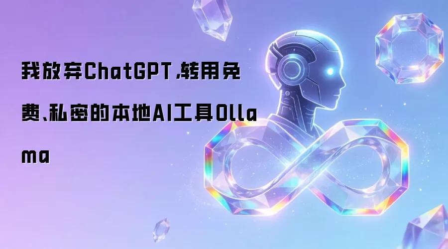 我放弃ChatGPT,转用免费、私密的本地AI工具Ollama