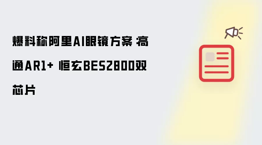 爆料称阿里AI眼镜方案:高通AR1+ 恒玄BES2800双芯片