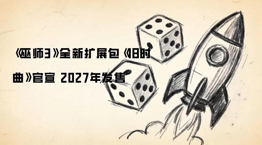 《巫师3》全新扩展包《旧时曲》官宣 2027年发售