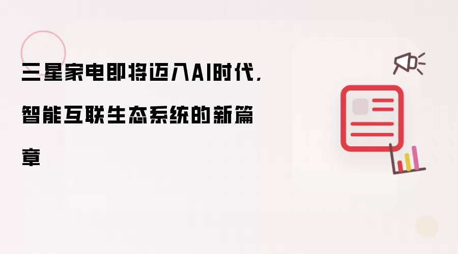 三星家电即将迈入AI时代,智能互联生态系统的新篇章