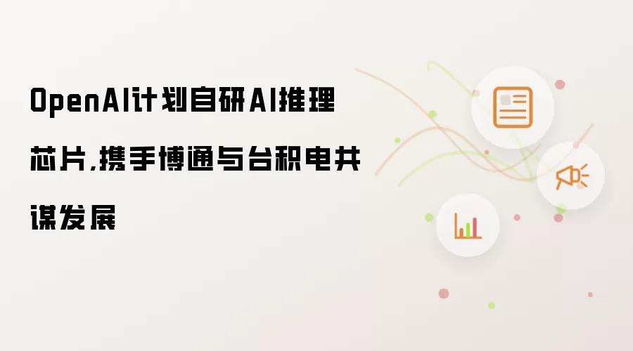 OpenAI计划自研AI推理芯片,携手博通与台积电共谋发展