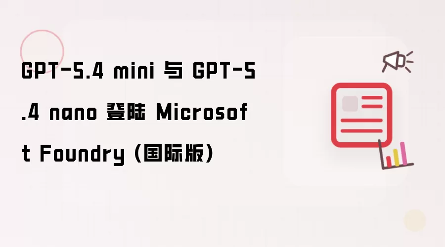 GPT-5.4 mini 与 GPT-5.4 nano 登陆 Microsoft Foundry (国际版)