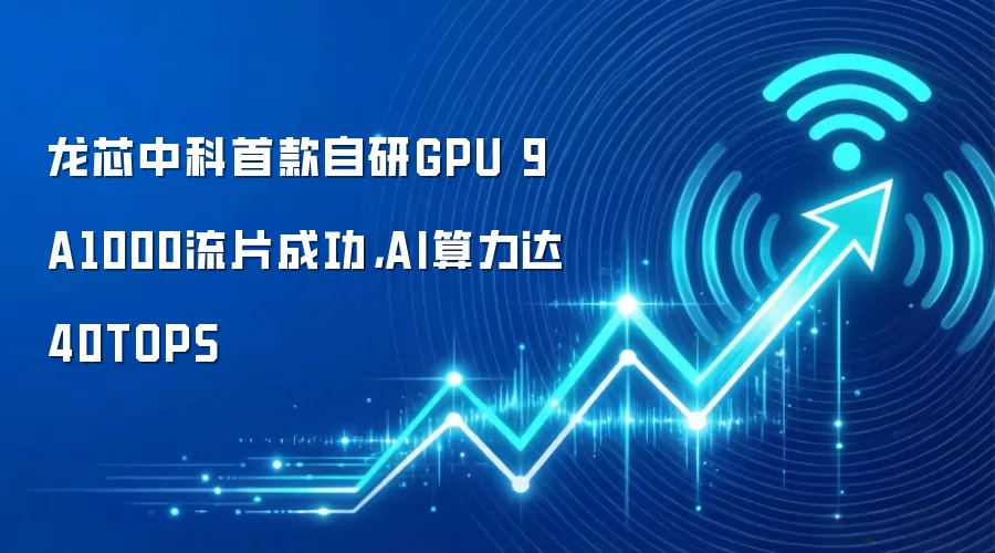 龙芯中科首款自研GPU 9A1000流片成功,AI算力达40TOPS