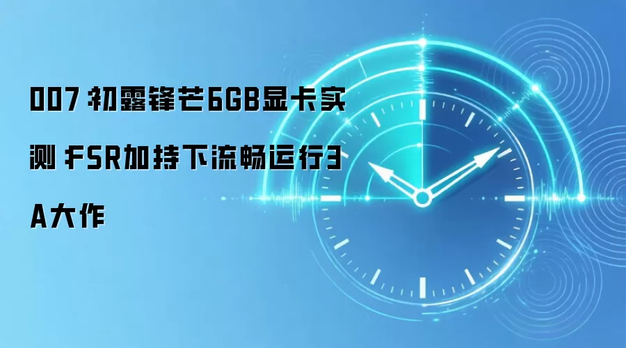 007：初露锋芒6GB显卡实测：FSR加持下流畅运行3A大作