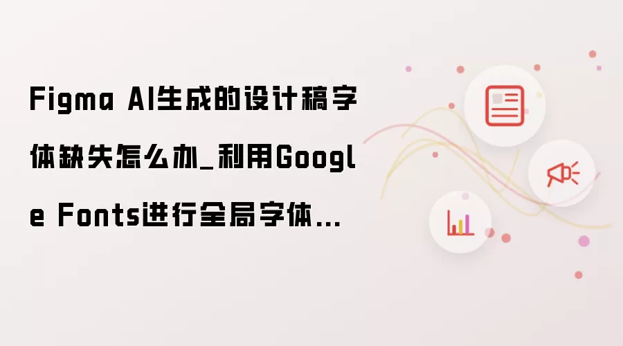 Figma AI生成的设计稿字体缺失怎么办_利用Google Fonts进行全局字体替换