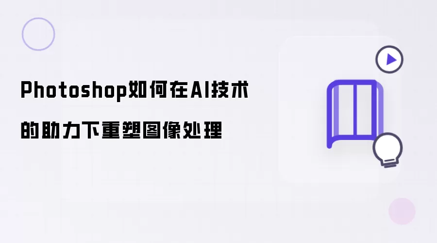 Photoshop如何在AI技术的助力下重塑图像处理