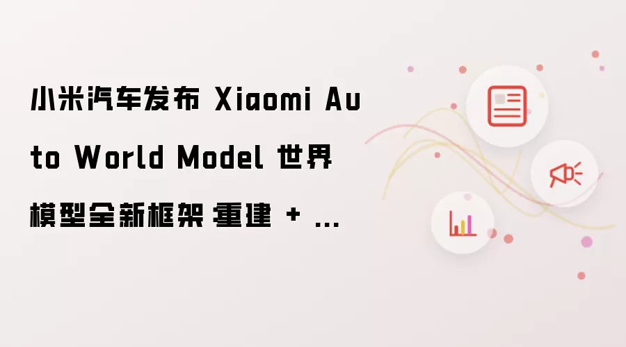 小米汽车发布 Xiaomi Auto World Model 世界模型全新框架:重建 + 生成一体化,主流基准测试全面 SOTA