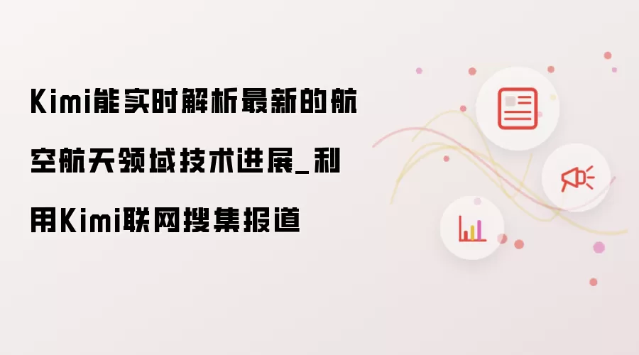 Kimi能实时解析最新的航空航天领域技术进展_利用Kimi联网搜集报道
