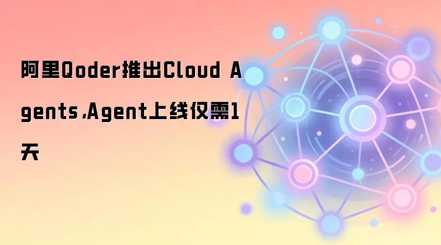 阿里Qoder推出Cloud Agents平台，Agent上线仅需1天，效率提升超30倍