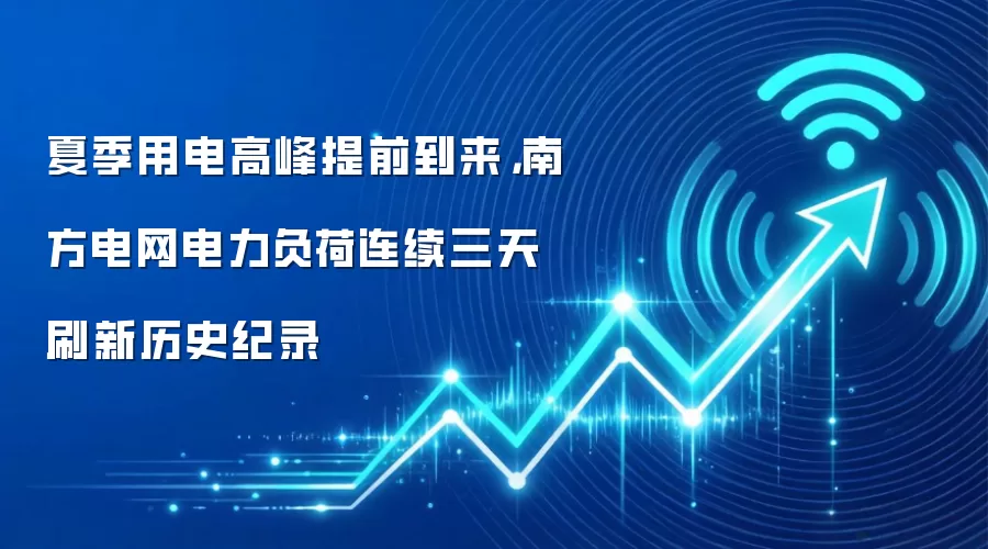 夏季用电高峰提前到来,南方电网电力负荷连续三天刷新历史纪录