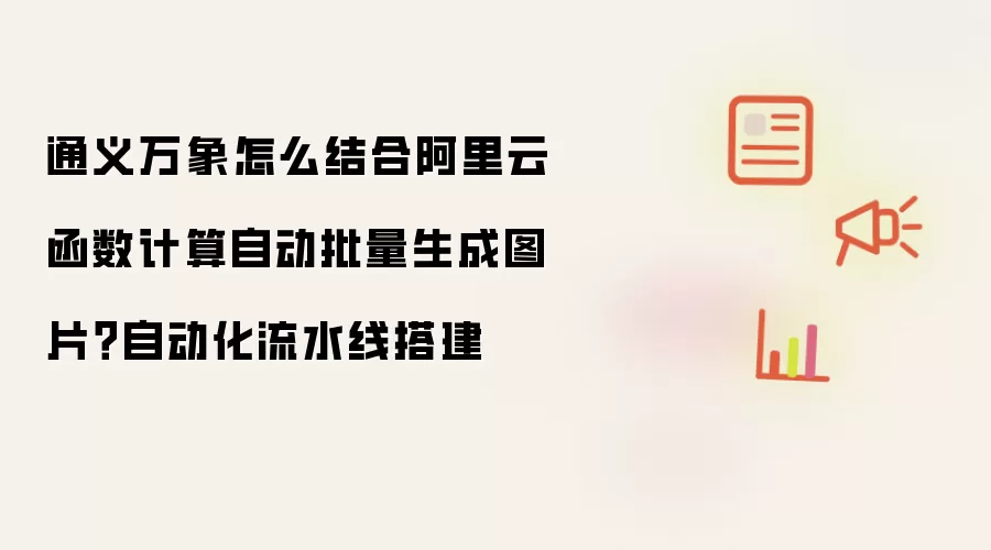 通义万象怎么结合阿里云函数计算自动批量生成图片?自动化流水线搭建