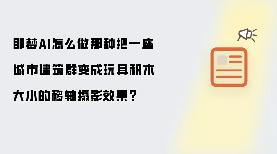 即梦AI怎么做那种把一座城市建筑群变成玩具积木大小的移轴摄影效果?