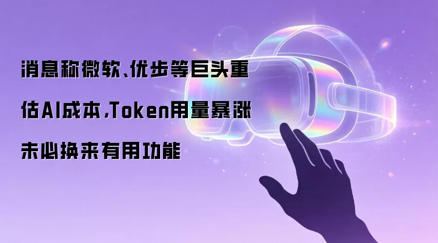 消息称微软、优步等巨头重估AI成本，Token用量暴涨未必换来有用功能