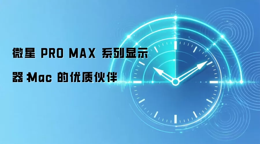 微星 PRO MAX 系列显示器:Mac 的优质伙伴