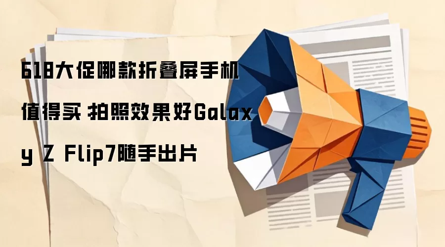 618大促哪款折叠屏手机值得买:拍照效果好Galaxy Z Flip7随手出片