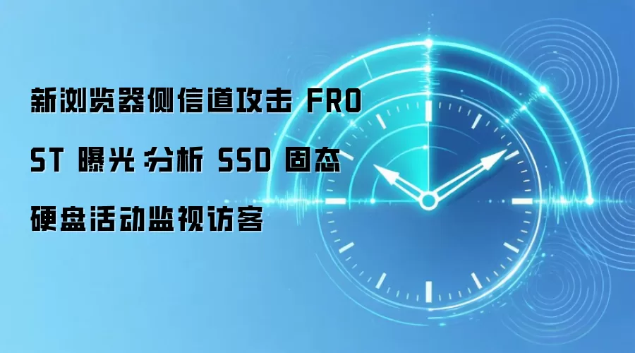 新浏览器侧信道攻击 FROST 曝光：分析 SSD 固态硬盘活动监视访客