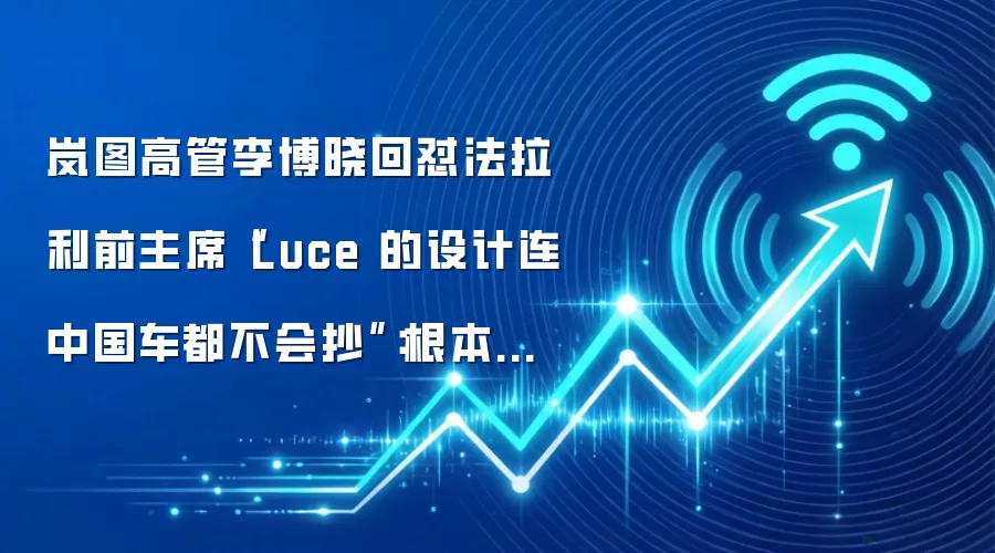 岚图高管李博晓回怼法拉利前主席“Luce 的设计连中国车都不会抄”:根本不屑抄你们