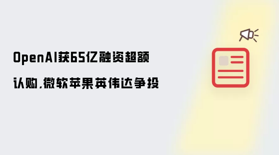 OpenAI获65亿融资超额认购,微软苹果英伟达争投