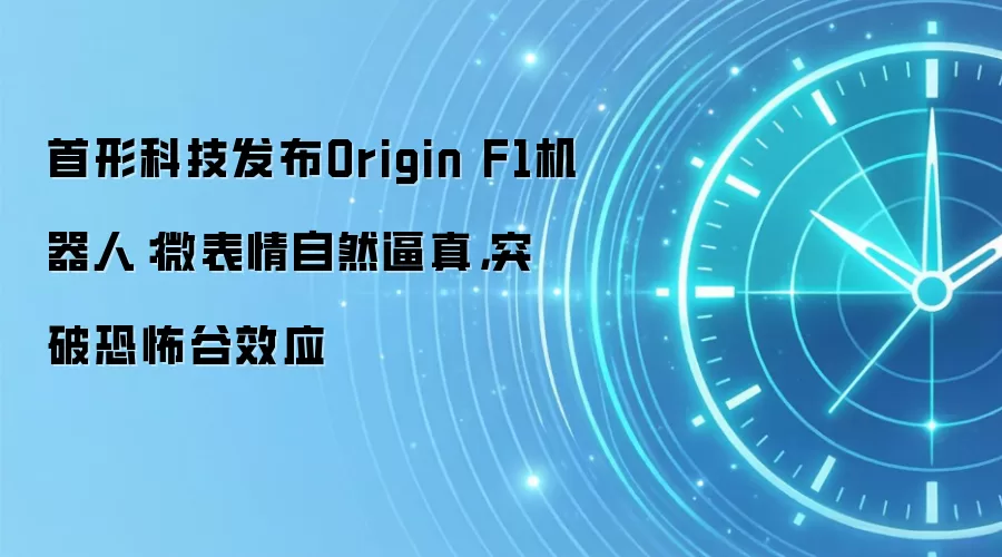 首形科技发布Origin F1机器人:微表情自然逼真,突破恐怖谷效应