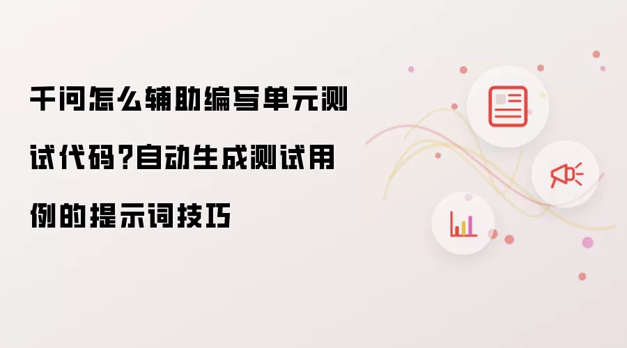千问怎么辅助编写单元测试代码？自动生成测试用例的提示词技巧
