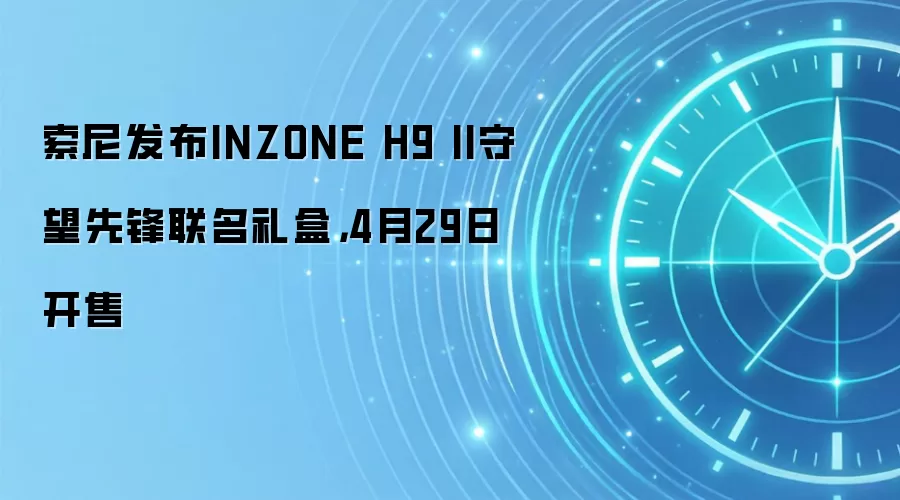索尼发布INZONE H9 II守望先锋联名礼盒,4月29日开售