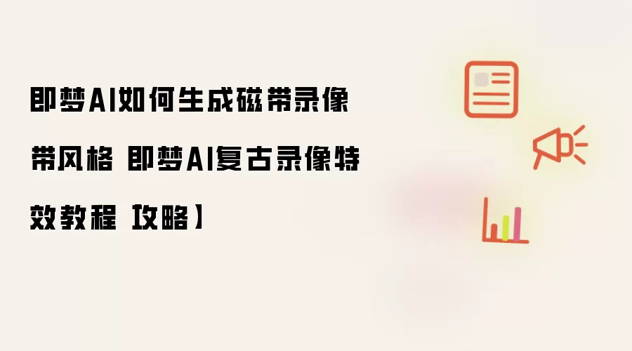 即梦AI如何生成磁带录像带风格 即梦AI复古录像特效教程【攻略】