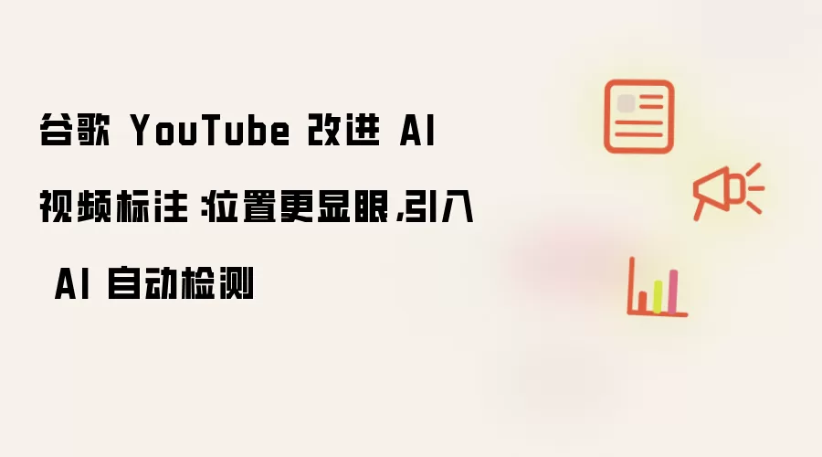 谷歌 YouTube 改进 AI 视频标注:位置更显眼,引入 AI 自动检测