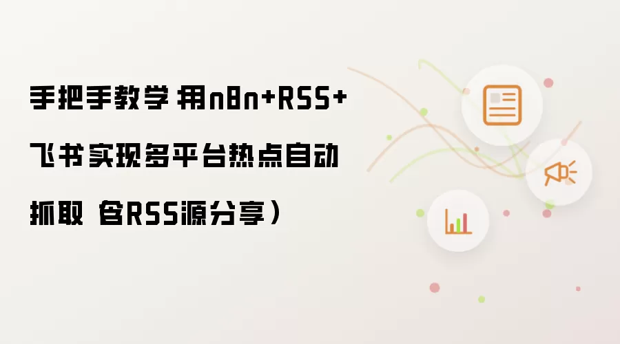 手把手教学:用n8n+RSS+飞书实现多平台热点自动抓取(含RSS源分享)