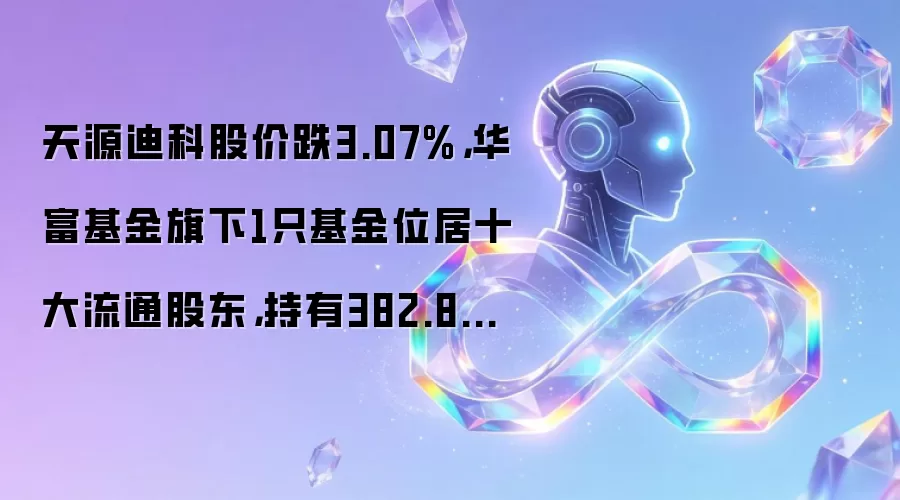 天源迪科股价跌3.07%,华富基金旗下1只基金位居十大流通股东,持有382.82万股浮亏损失145.47万元