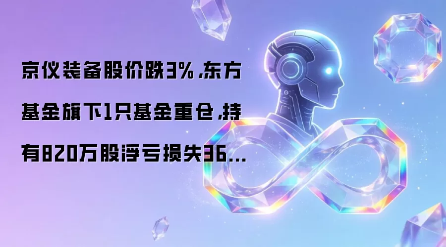 京仪装备股价跌3%,东方基金旗下1只基金重仓,持有820万股浮亏损失3689.99万元