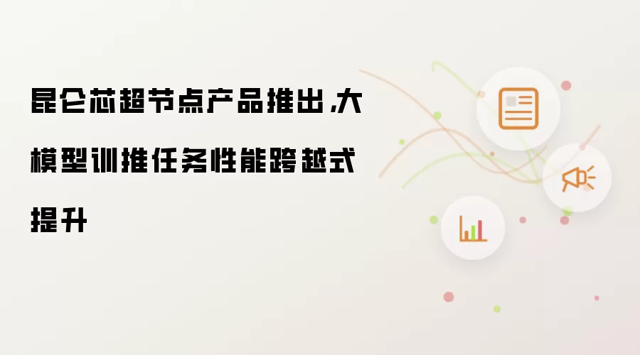 昆仑芯超节点产品推出，大模型训推任务性能跨越式提升