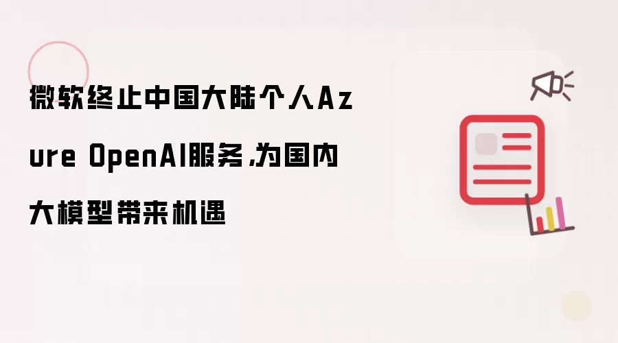 微软终止中国大陆个人Azure OpenAI服务,为国内大模型带来机遇