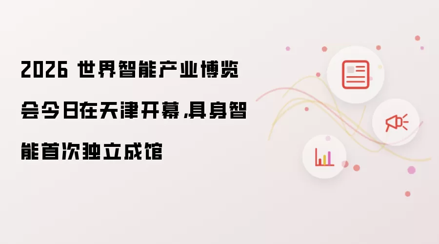 2026 世界智能产业博览会今日在天津开幕，具身智能首次独立成馆