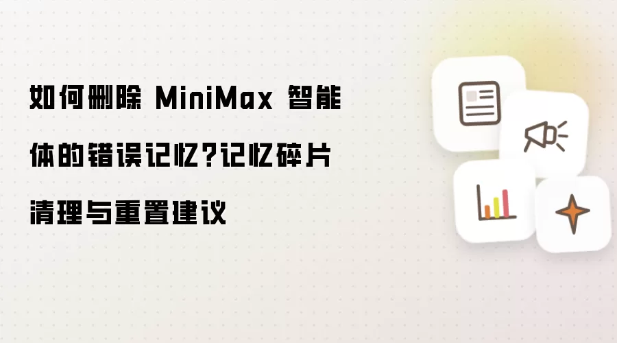 如何删除 MiniMax 智能体的错误记忆?记忆碎片清理与重置建议