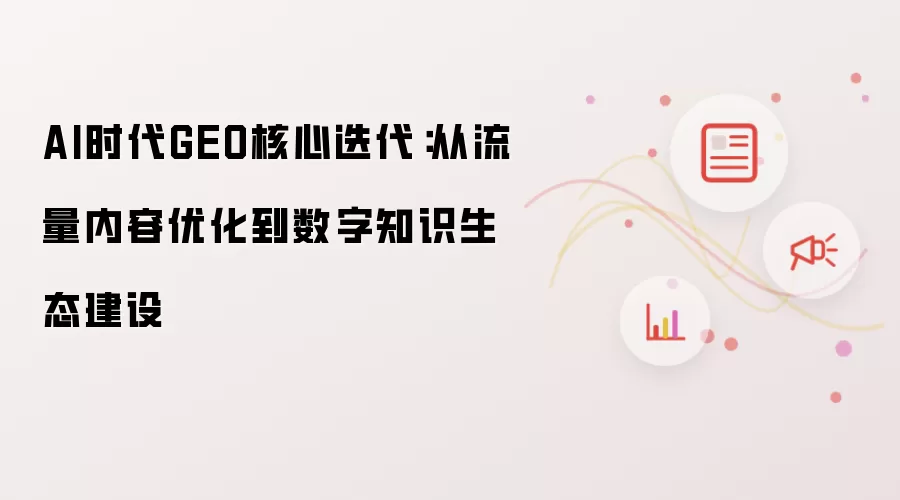 AI时代GEO核心迭代:从流量内容优化到数字知识生态建设